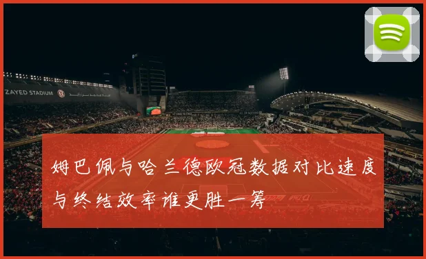 姆巴佩与哈兰德欧冠数据对比速度与终结效率谁更胜一筹