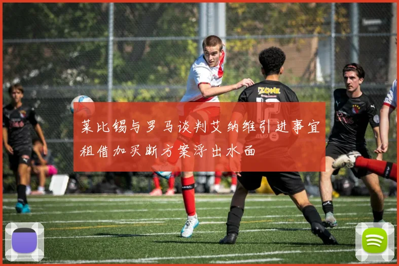 莱比锡与罗马谈判艾纳维引进事宜租借加买断方案浮出水面