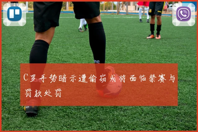 C罗手势暗示遭偷窃或将面临禁赛与罚款处罚