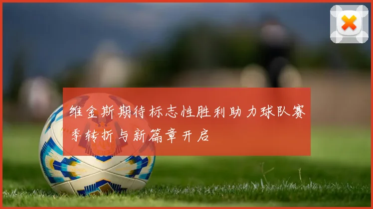 维金斯期待标志性胜利助力球队赛季转折与新篇章开启