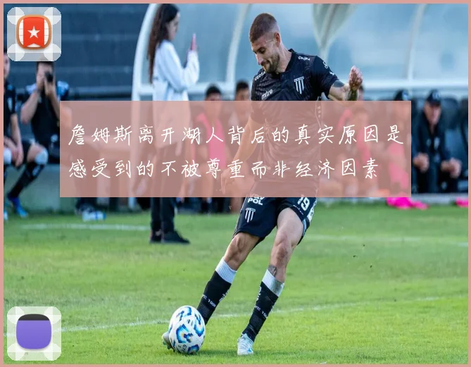 詹姆斯离开湖人背后的真实原因是感受到的不被尊重而非经济因素