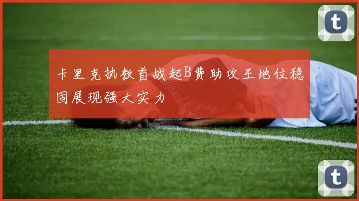 卡里克执教首战起B费助攻王地位稳固展现强大实力