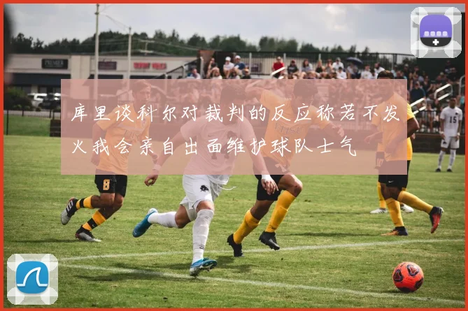 库里谈科尔对裁判的反应称若不发火我会亲自出面维护球队士气