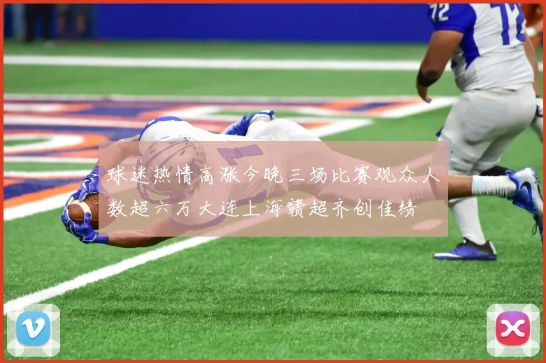 球迷热情高涨今晚三场比赛观众人数超六万大连上海赣超齐创佳绩