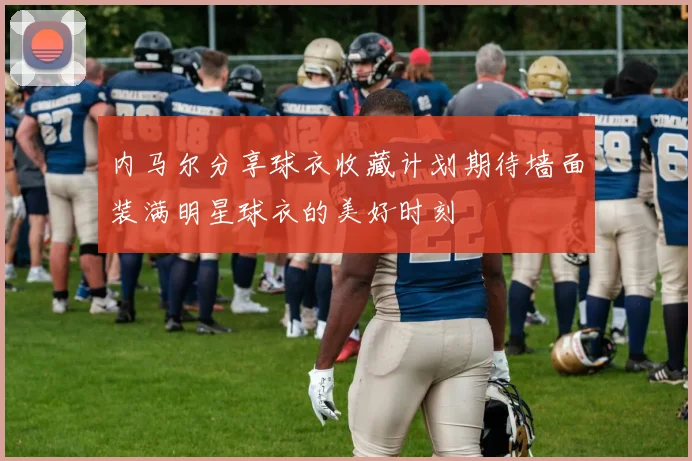 内马尔分享球衣收藏计划期待墙面装满明星球衣的美好时刻