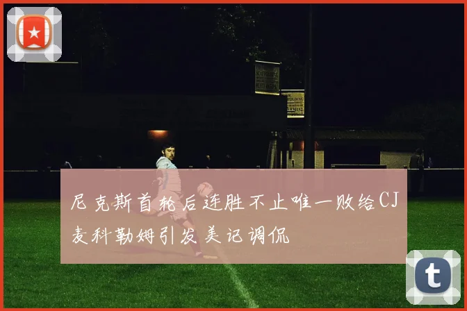 尼克斯首轮后连胜不止唯一败给CJ麦科勒姆引发美记调侃