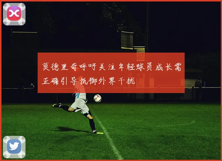 莫德里奇呼吁关注年轻球员成长需正确引导抵御外界干扰