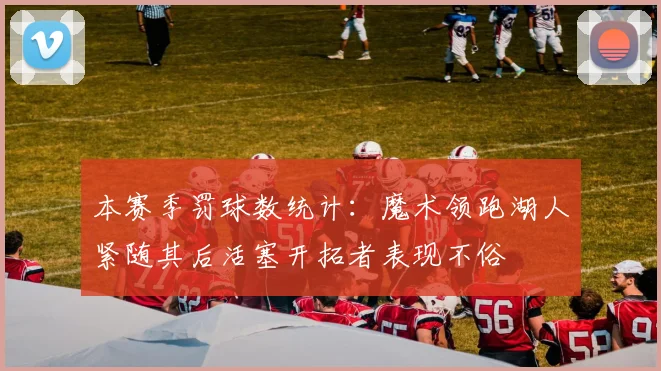 本赛季罚球数统计：魔术领跑湖人紧随其后活塞开拓者表现不俗