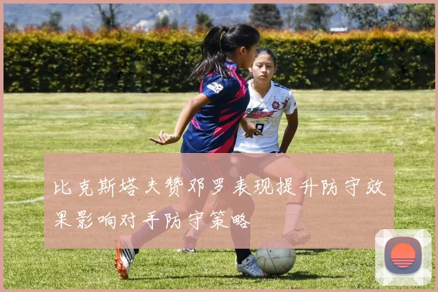 比克斯塔夫赞邓罗表现提升防守效果影响对手防守策略