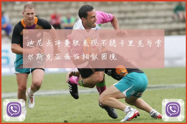 迪尼点评曼联表现不稳卡里克与索尔斯克亚面临相似困境