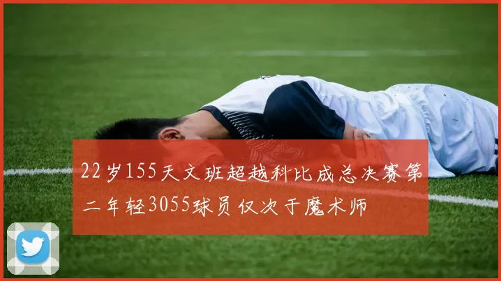 22岁155天文班超越科比成总决赛第二年轻3055球员仅次于魔术师