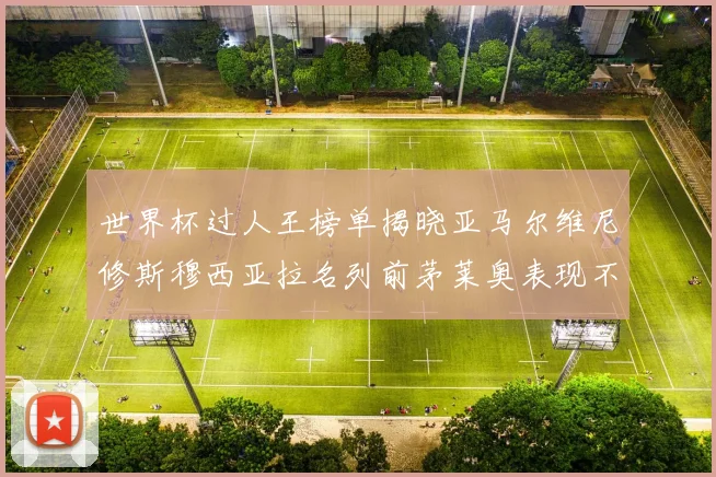 世界杯过人王榜单揭晓亚马尔维尼修斯穆西亚拉名列前茅莱奥表现不俗