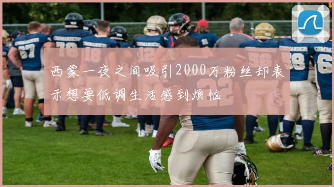 西蒙一夜之间吸引2000万粉丝却表示想要低调生活感到烦恼