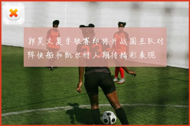 郭昊文夏季联赛即将开战国王队对阵快船和凯尔特人期待精彩表现