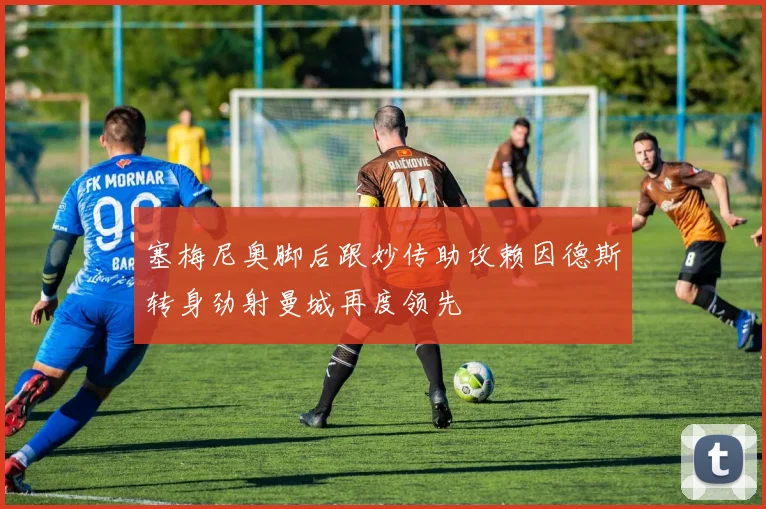 塞梅尼奥脚后跟妙传助攻赖因德斯转身劲射曼城再度领先