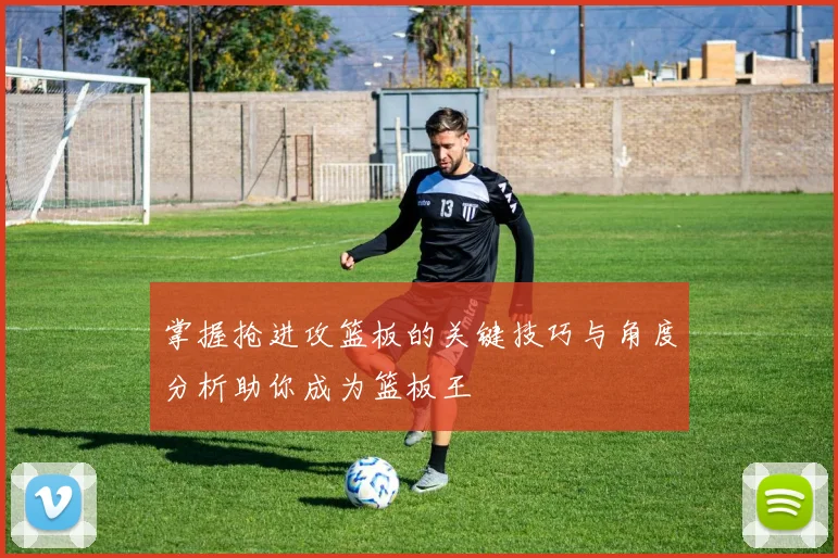 掌握抢进攻篮板的关键技巧与角度分析助你成为篮板王