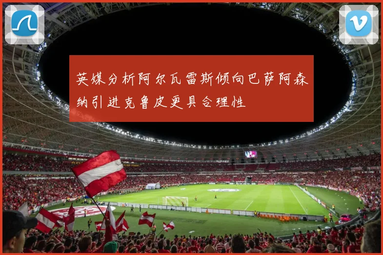 英媒分析阿尔瓦雷斯倾向巴萨阿森纳引进克鲁皮更具合理性