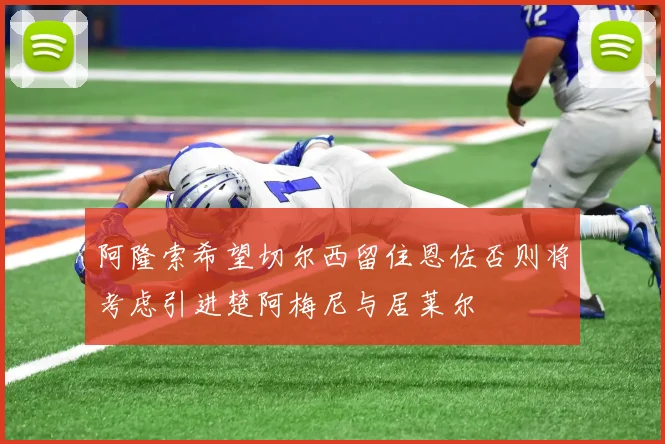 阿隆索希望切尔西留住恩佐否则将考虑引进楚阿梅尼与居莱尔