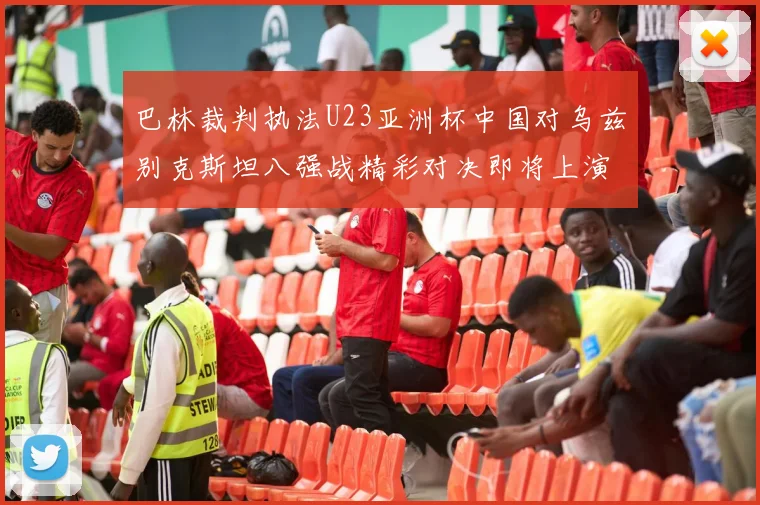 巴林裁判执法U23亚洲杯中国对乌兹别克斯坦八强战精彩对决即将上演
