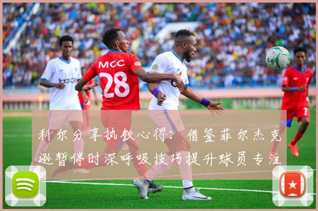 科尔分享执教心得：借鉴菲尔杰克逊暂停时深呼吸技巧提升球员专注力