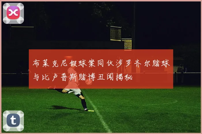 布莱克尼假球案同伙涉罗齐尔赌球与比卢普斯赌博丑闻揭秘