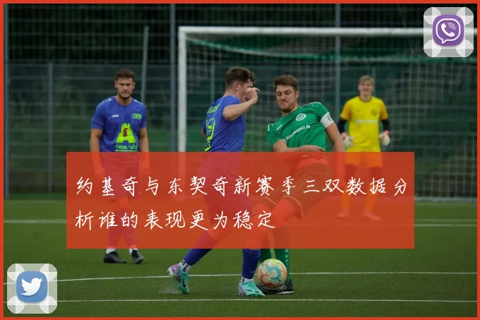 约基奇与东契奇新赛季三双数据分析谁的表现更为稳定