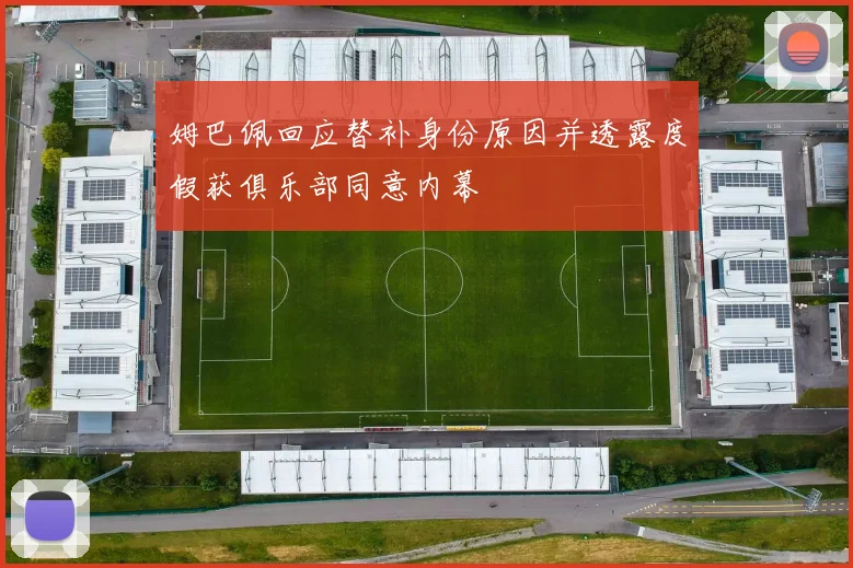 姆巴佩回应替补身份原因并透露度假获俱乐部同意内幕