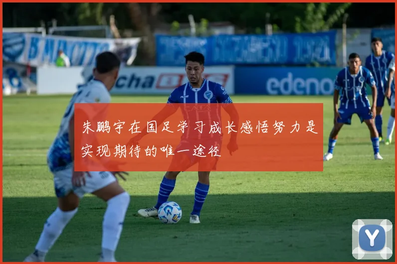 朱鹏宇在国足学习成长感悟努力是实现期待的唯一途径