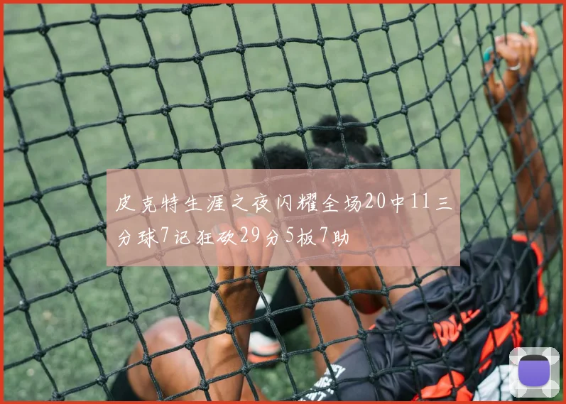 皮克特生涯之夜闪耀全场20中11三分球7记狂砍29分5板7助