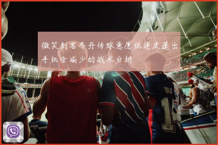 微笑刺客乔丹传球意愿低迷皮蓬出手机会减少的战术分析