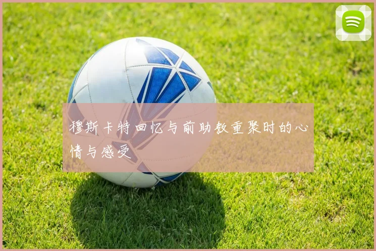 穆斯卡特回忆与前助教重聚时的心情与感受