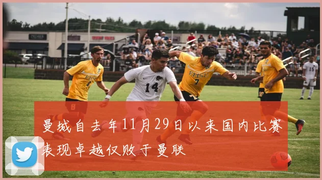 曼城自去年11月29日以来国内比赛表现卓越仅败于曼联