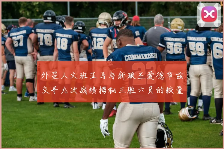 外星人文班亚马与新狼王爱德华兹交手九次战绩揭秘三胜六负的较量分析